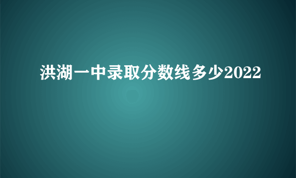 洪湖一中录取分数线多少2022