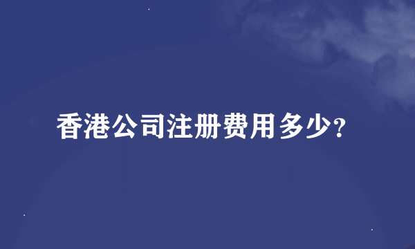 香港公司注册费用多少？