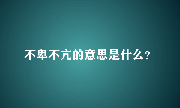 不卑不亢的意思是什么？