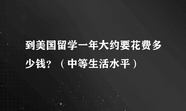 到美国留学一年大约要花费多少钱？（中等生活水平）