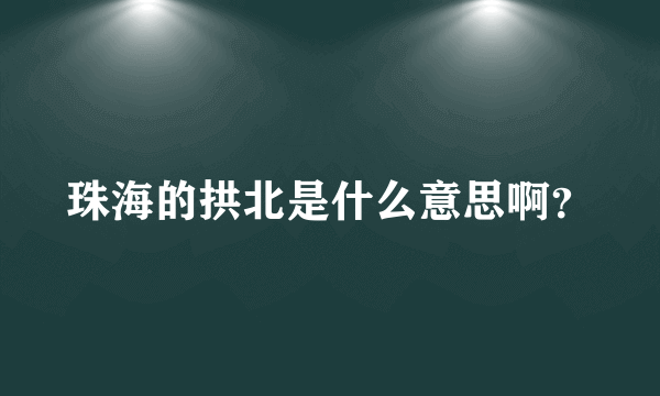 珠海的拱北是什么意思啊？