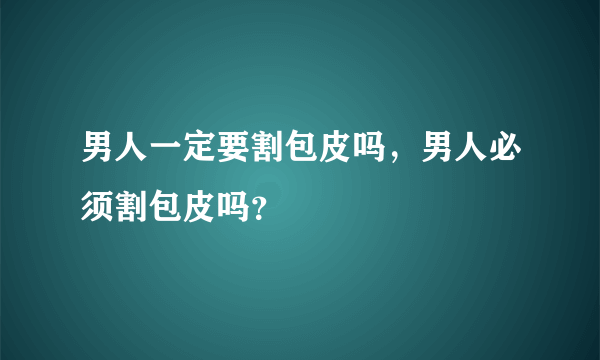 男人一定要割包皮吗，男人必须割包皮吗？