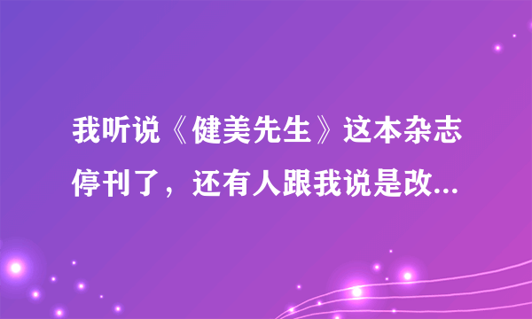 我听说《健美先生》这本杂志停刊了，还有人跟我说是改名了到底怎么回事啊