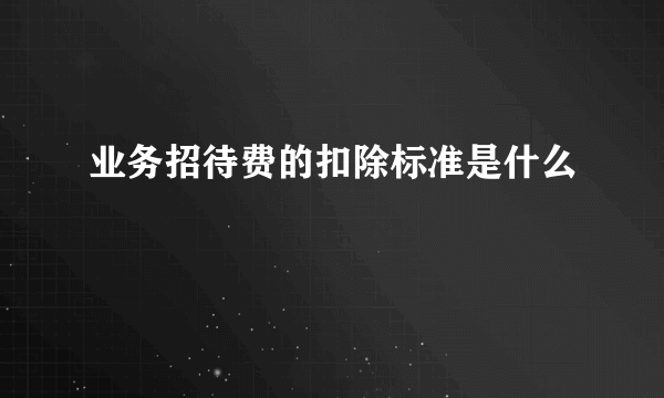 业务招待费的扣除标准是什么