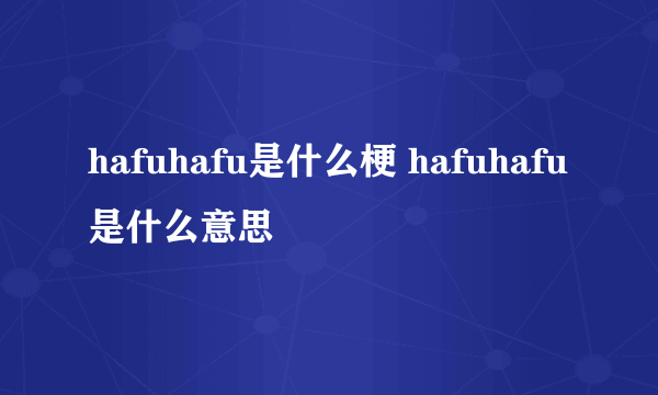 hafuhafu是什么梗 hafuhafu是什么意思