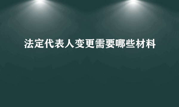 法定代表人变更需要哪些材料