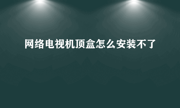 网络电视机顶盒怎么安装不了