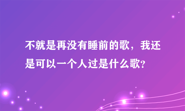 不就是再没有睡前的歌，我还是可以一个人过是什么歌？