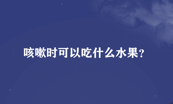 咳嗽时可以吃什么水果？