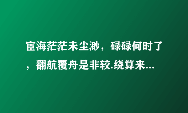 宦海茫茫未尘渺，碌碌何时了，翻航覆舟是非较.绕算来，平地步青霄，不若早贩城东