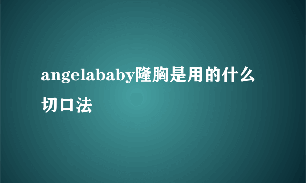 angelababy隆胸是用的什么切口法