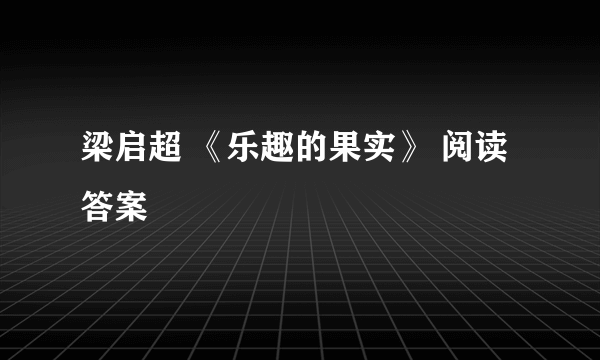 梁启超 《乐趣的果实》 阅读答案