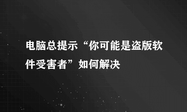 电脑总提示“你可能是盗版软件受害者”如何解决