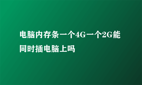 电脑内存条一个4G一个2G能同时插电脑上吗