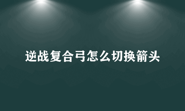 逆战复合弓怎么切换箭头