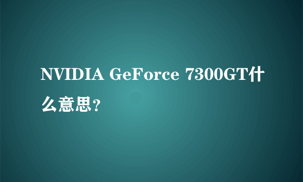 NVIDIA GeForce 7300GT什么意思？