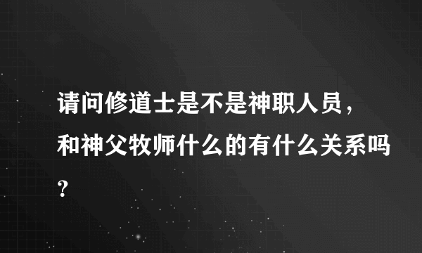 请问修道士是不是神职人员，和神父牧师什么的有什么关系吗？