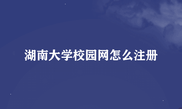 湖南大学校园网怎么注册