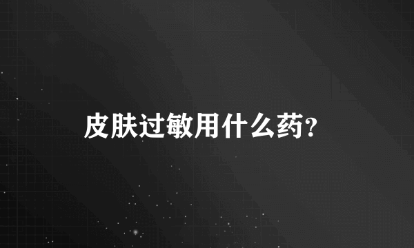 皮肤过敏用什么药？