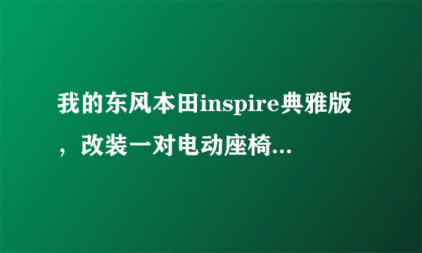 我的东风本田inspire典雅版，改装一对电动座椅多少钱？麻烦吗，需要换座椅吗？