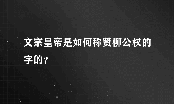 文宗皇帝是如何称赞柳公权的字的？