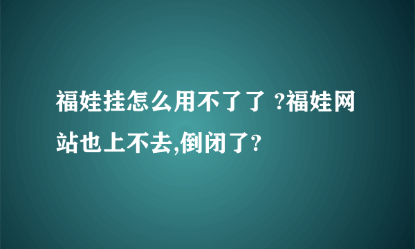 福娃挂怎么用不了了 ?福娃网站也上不去,倒闭了?