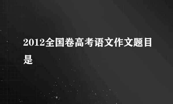 2012全国卷高考语文作文题目是