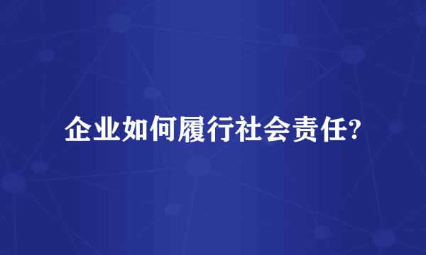 企业如何履行社会责任?