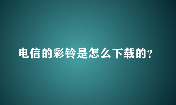 电信的彩铃是怎么下载的？