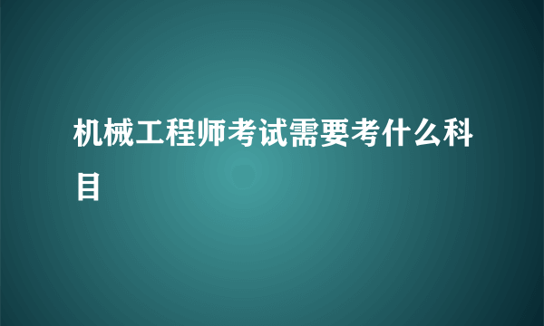 机械工程师考试需要考什么科目