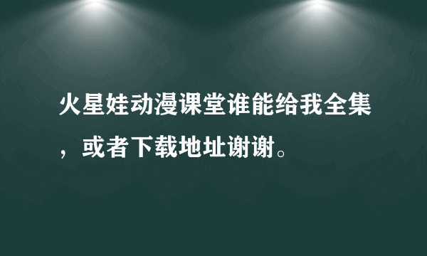 火星娃动漫课堂谁能给我全集，或者下载地址谢谢。