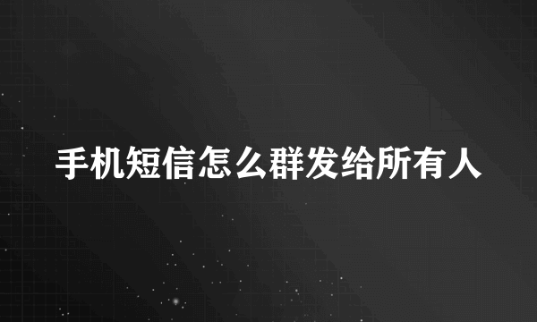 手机短信怎么群发给所有人