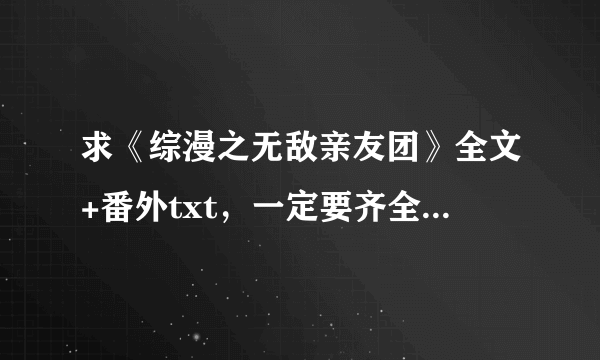 求《综漫之无敌亲友团》全文+番外txt，一定要齐全，特别是vip部分，作者：忘却的悠。谢谢！