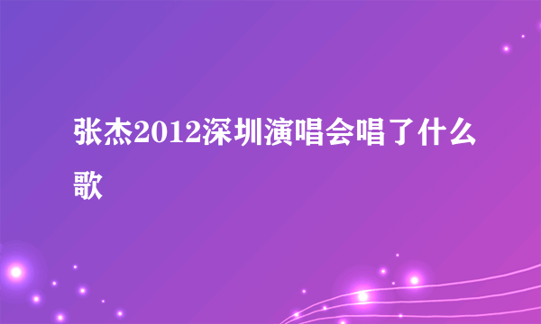 张杰2012深圳演唱会唱了什么歌