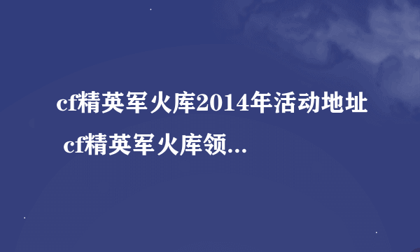 cf精英军火库2014年活动地址 cf精英军火库领取/怎么成为幸运用户