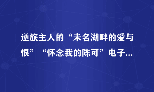 逆旅主人的“未名湖畔的爱与恨”“怀念我的陈可”电子版，哪位大神有的，发我一下，速度速度，谢谢！