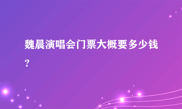 魏晨演唱会门票大概要多少钱？