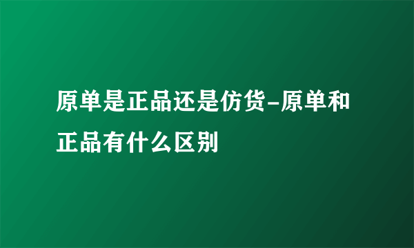 原单是正品还是仿货-原单和正品有什么区别