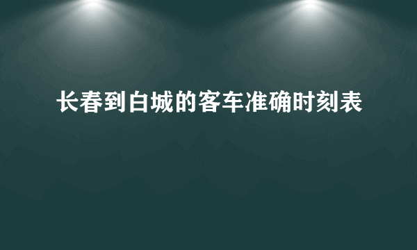 长春到白城的客车准确时刻表