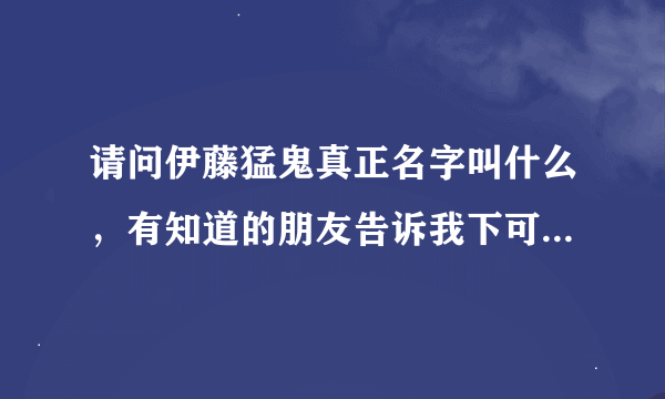 请问伊藤猛鬼真正名字叫什么，有知道的朋友告诉我下可以吗，谢谢