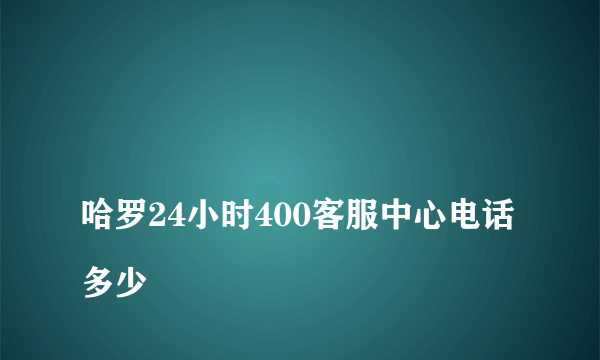 
哈罗24小时400客服中心电话多少

