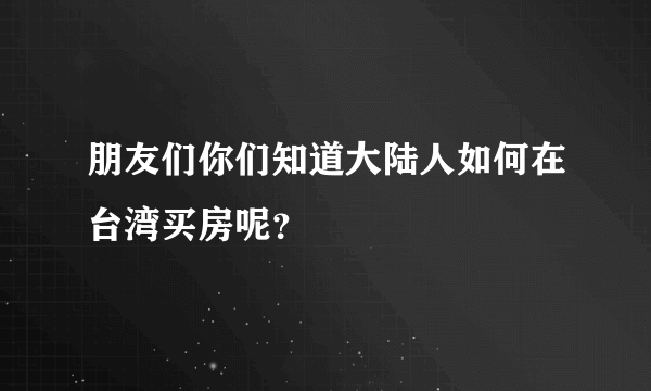 朋友们你们知道大陆人如何在台湾买房呢？