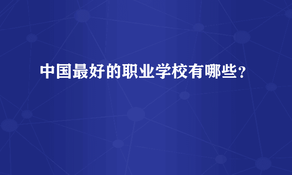 中国最好的职业学校有哪些？