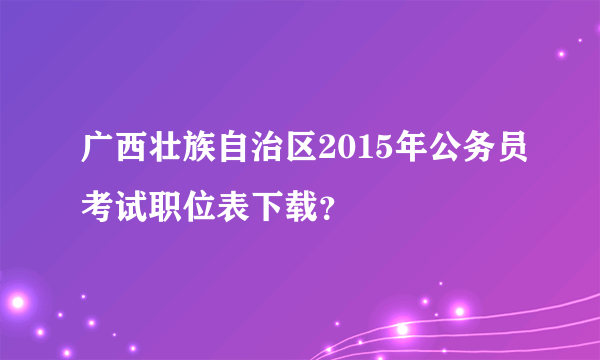 广西壮族自治区2015年公务员考试职位表下载？