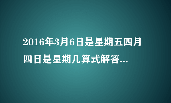 2016年3月6日是星期五四月四日是星期几算式解答和答案？