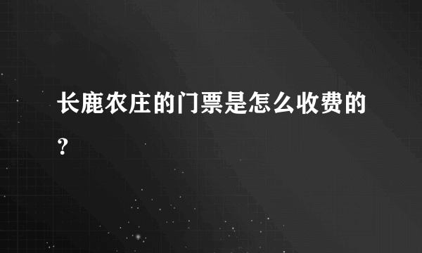 长鹿农庄的门票是怎么收费的？