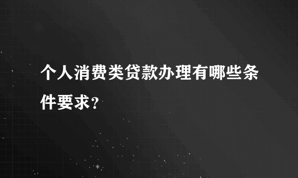 个人消费类贷款办理有哪些条件要求？