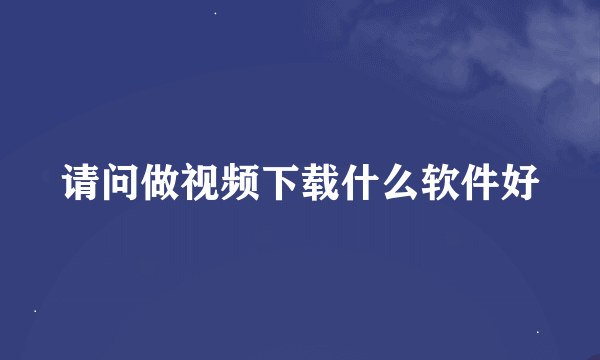 请问做视频下载什么软件好