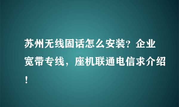 苏州无线固话怎么安装？企业宽带专线，座机联通电信求介绍！