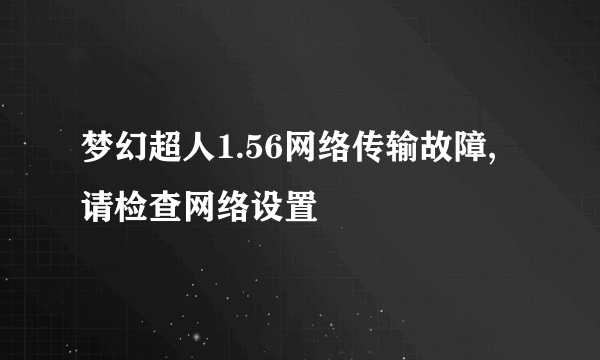 梦幻超人1.56网络传输故障,请检查网络设置